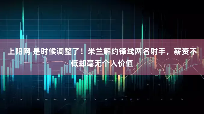 上阳网 是时候调整了！米兰解约锋线两名射手，薪资不低却毫无个人价值