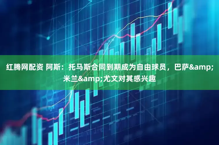 红腾网配资 阿斯：托马斯合同到期成为自由球员，巴萨&米兰&尤文对其感兴趣