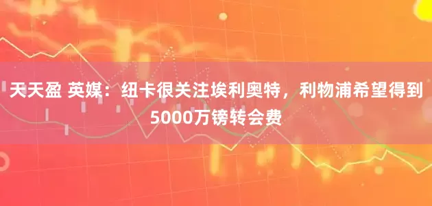 天天盈 英媒：纽卡很关注埃利奥特，利物浦希望得到5000万镑转会费