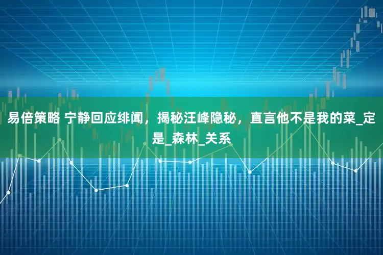 易倍策略 宁静回应绯闻，揭秘汪峰隐秘，直言他不是我的菜_定是_森林_关系