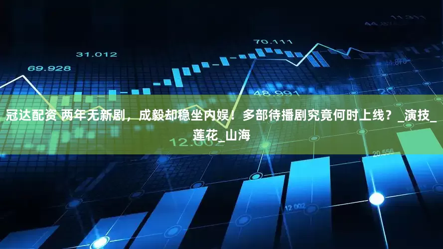冠达配资 两年无新剧，成毅却稳坐内娱！多部待播剧究竟何时上线？_演技_莲花_山海