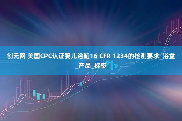 创元网 美国CPC认证婴儿浴缸16 CFR 1234的检测要求_浴盆_产品_标签