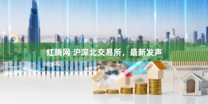 红腾网 沪深北交易所，最新发声
