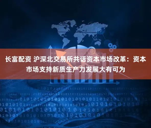 长富配资 沪深北交易所共话资本市场改革：资本市场支持新质生产力发展大有可为