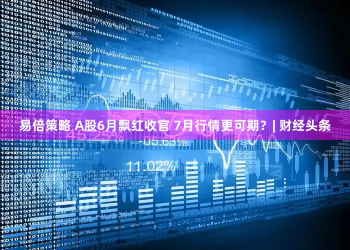 易倍策略 A股6月飘红收官 7月行情更可期？| 财经头条