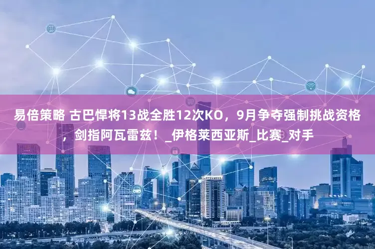 易倍策略 古巴悍将13战全胜12次KO，9月争夺强制挑战资格，剑指阿瓦雷兹！_伊格莱西亚斯_比赛_对手