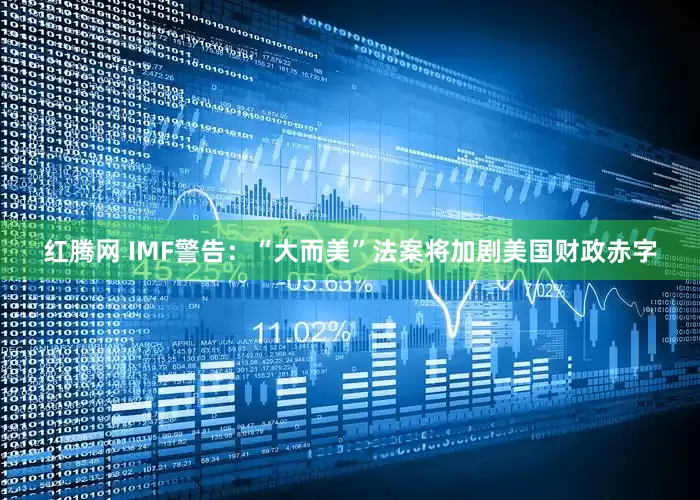 红腾网 IMF警告：“大而美”法案将加剧美国财政赤字