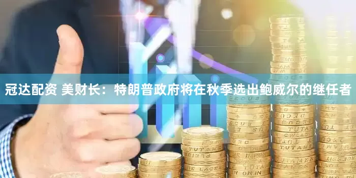 冠达配资 美财长：特朗普政府将在秋季选出鲍威尔的继任者