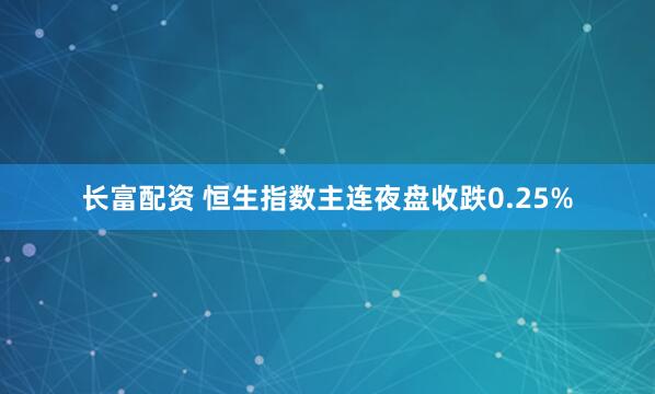 长富配资 恒生指数主连夜盘收跌0.25%