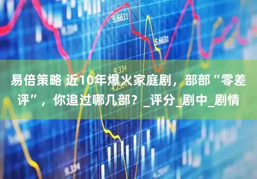 易倍策略 近10年爆火家庭剧，部部“零差评”，你追过哪几部？_评分_剧中_剧情