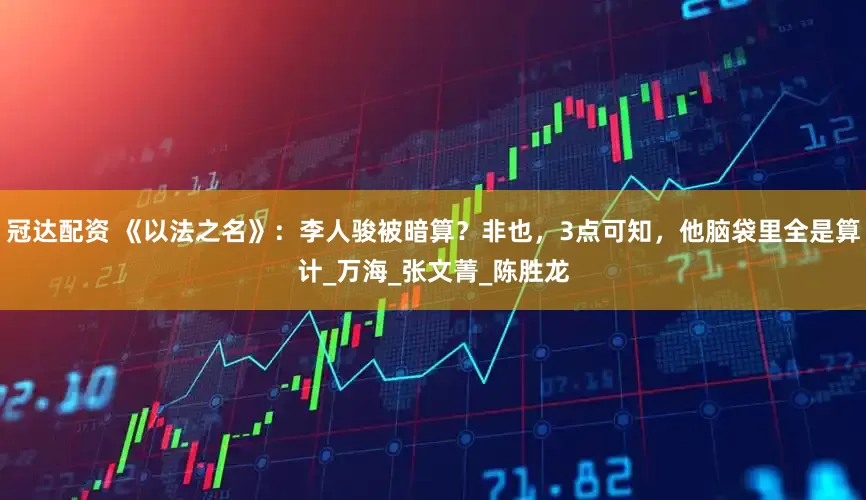 冠达配资 《以法之名》：李人骏被暗算？非也，3点可知，他脑袋里全是算计_万海_张文菁_陈胜龙