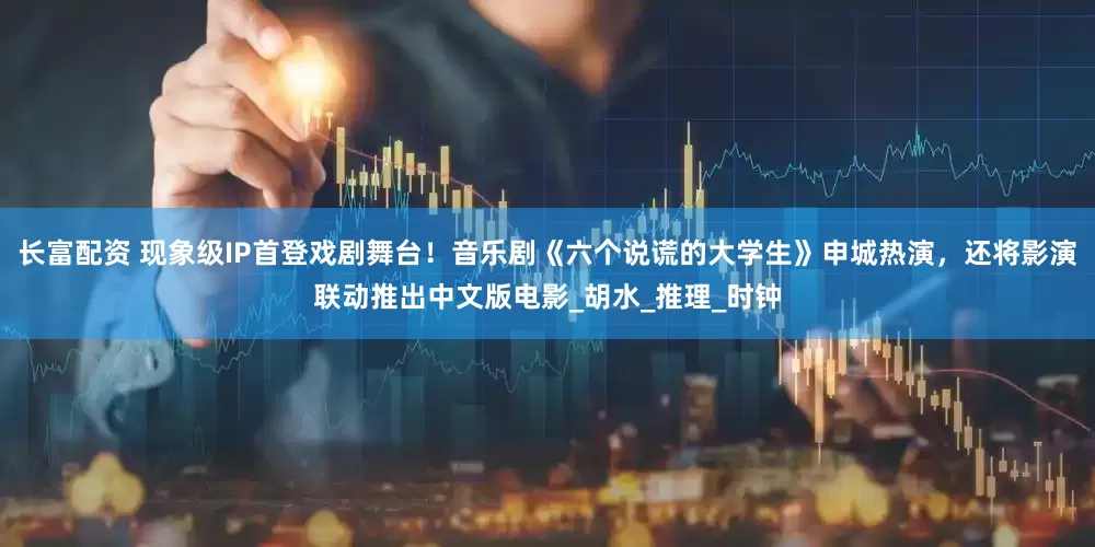 长富配资 现象级IP首登戏剧舞台！音乐剧《六个说谎的大学生》申城热演，还将影演联动推出中文版电影_胡水_推理_时钟