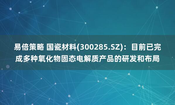易倍策略 国瓷材料(300285.SZ)：目前已完成多种氧化物固态电解质产品的研发和布局