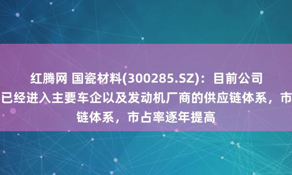 红腾网 国瓷材料(300285.SZ)：目前公司蜂窝陶瓷产品已经进入主要车企以及发动机厂商的供应链体系，市占率逐年提高