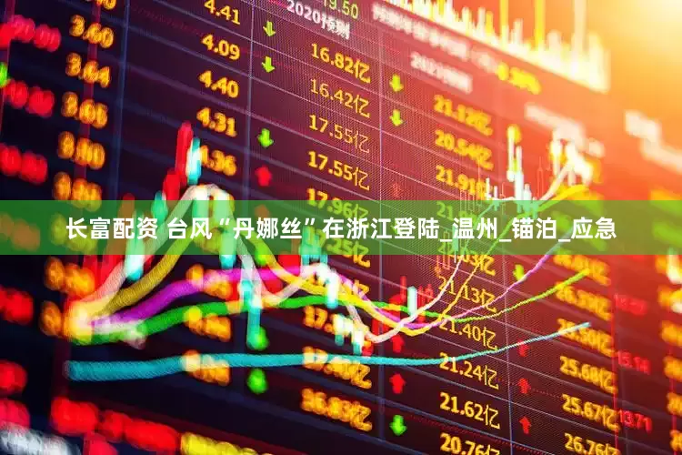 长富配资 台风“丹娜丝”在浙江登陆_温州_锚泊_应急