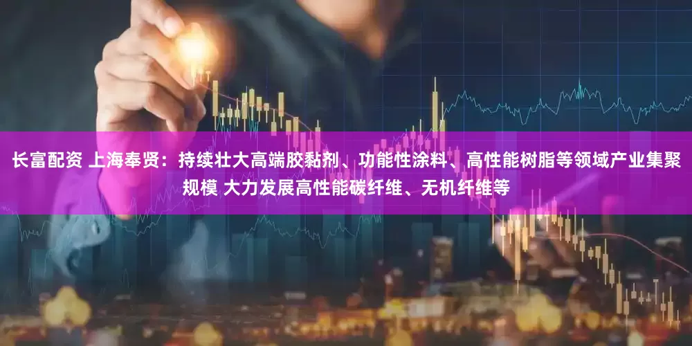 长富配资 上海奉贤：持续壮大高端胶黏剂、功能性涂料、高性能树脂等领域产业集聚规模 大力发展高性能碳纤维、无机纤维等