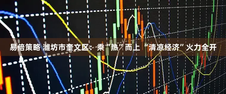 易倍策略 潍坊市奎文区：乘“热”而上 “清凉经济”火力全开