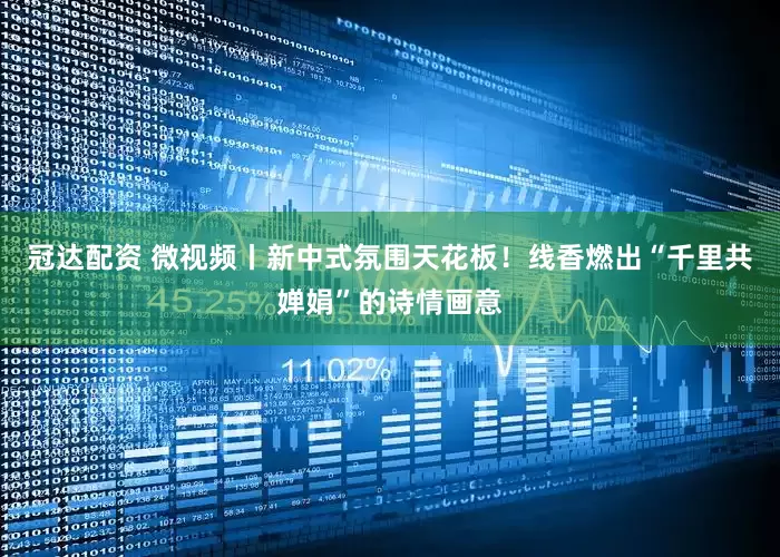 冠达配资 微视频丨新中式氛围天花板！线香燃出“千里共婵娟”的诗情画意