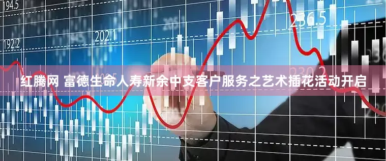 红腾网 富德生命人寿新余中支客户服务之艺术插花活动开启