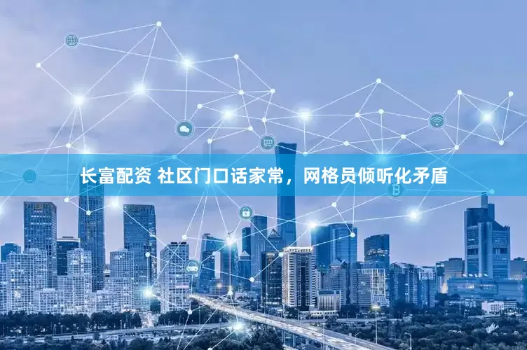 长富配资 社区门口话家常，网格员倾听化矛盾
