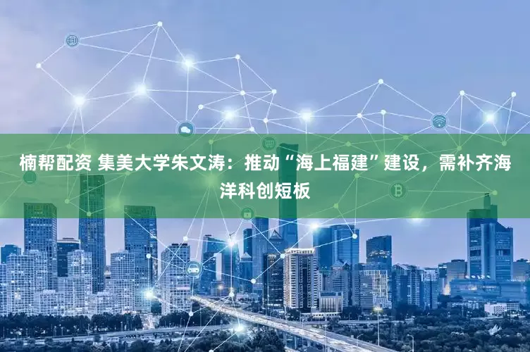 楠帮配资 集美大学朱文涛：推动“海上福建”建设，需补齐海洋科创短板