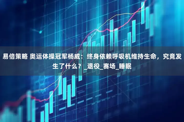 易倍策略 奥运体操冠军杨威：终身依赖呼吸机维持生命，究竟发生了什么？_退役_赛场_睡眠