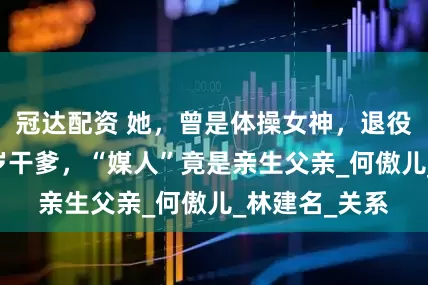 冠达配资 她，曾是体操女神，退役后恋上大51岁干爹，“媒人”竟是亲生父亲_何傲儿_林建名_关系