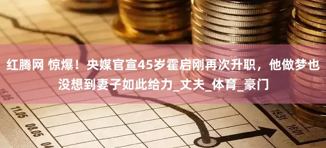 红腾网 惊爆！央媒官宣45岁霍启刚再次升职，他做梦也没想到妻子如此给力_丈夫_体育_豪门