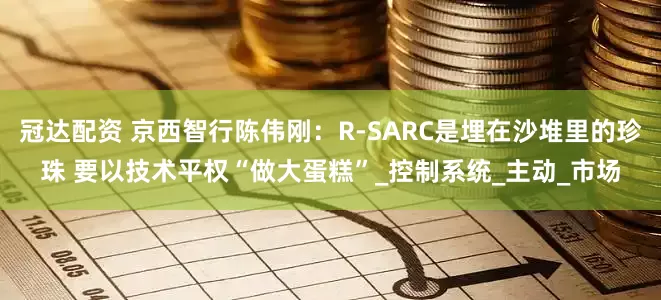冠达配资 京西智行陈伟刚：R-SARC是埋在沙堆里的珍珠 要以技术平权“做大蛋糕”_控制系统_主动_市场