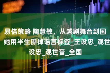 易倍策略 陶慧敏，从越剧舞台到国民妈妈，她用半生撕掉谣言标签_王设忠_观世音_全国