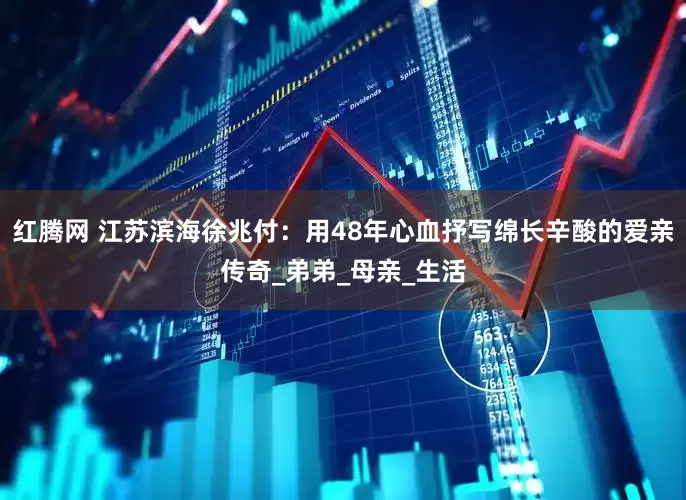 红腾网 江苏滨海徐兆付：用48年心血抒写绵长辛酸的爱亲传奇_弟弟_母亲_生活