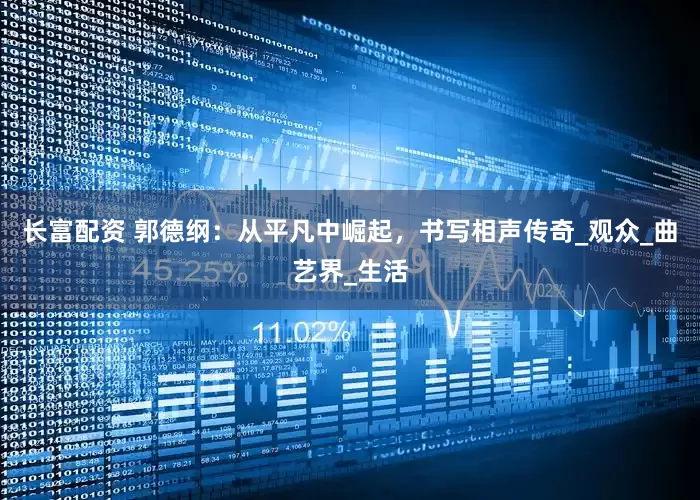 长富配资 郭德纲：从平凡中崛起，书写相声传奇_观众_曲艺界_生活