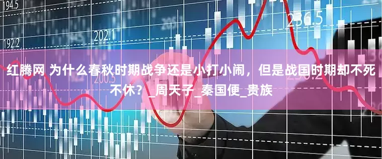 红腾网 为什么春秋时期战争还是小打小闹，但是战国时期却不死不休？_周天子_秦国便_贵族