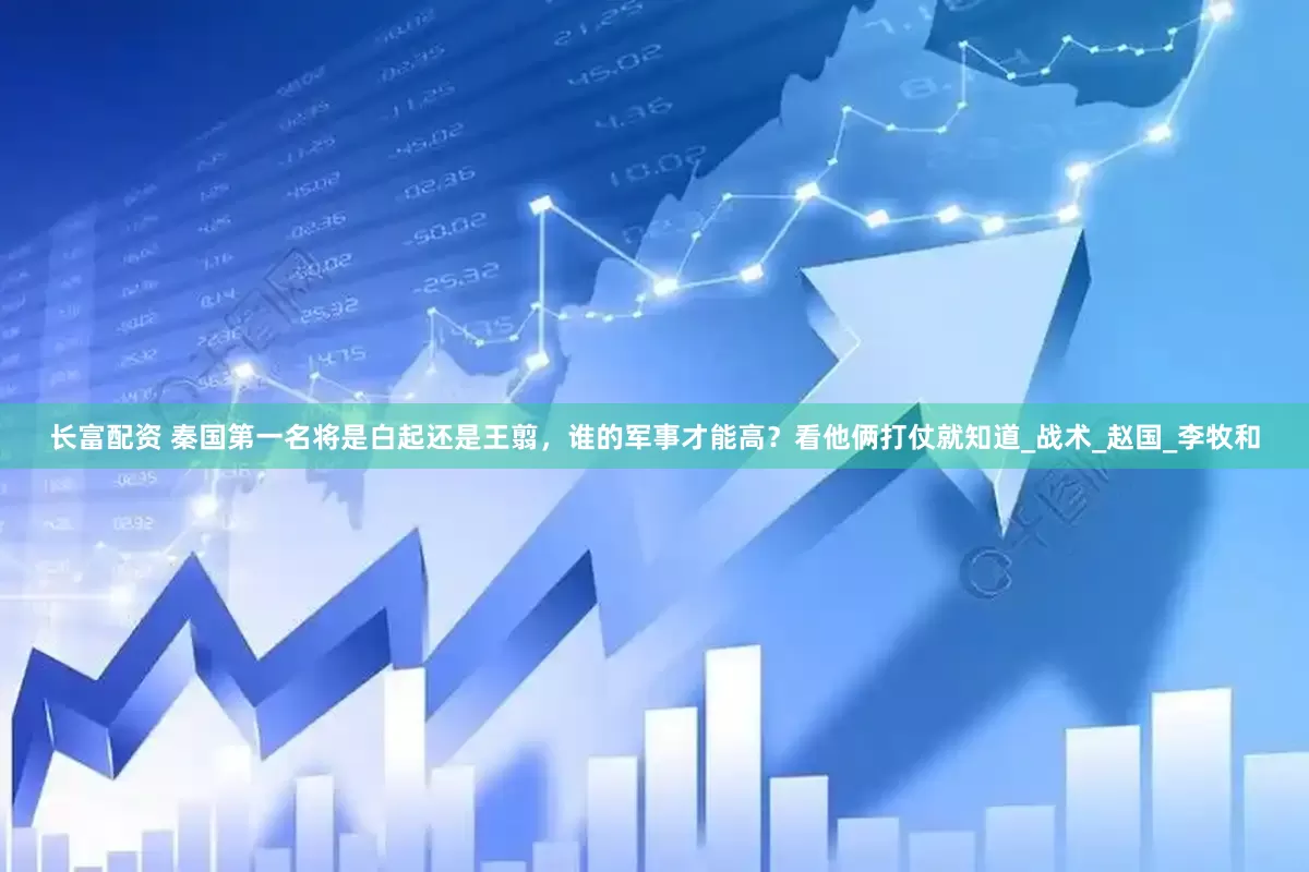 长富配资 秦国第一名将是白起还是王翦，谁的军事才能高？看他俩打仗就知道_战术_赵国_李牧和