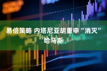 易倍策略 内塔尼亚胡重申“消灭”哈马斯