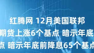 红腾网 12月美国联邦基金利率期货上涨6个基点 暗示年底前降息65个基点