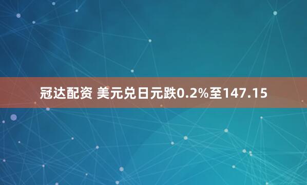 冠达配资 美元兑日元跌0.2%至147.15