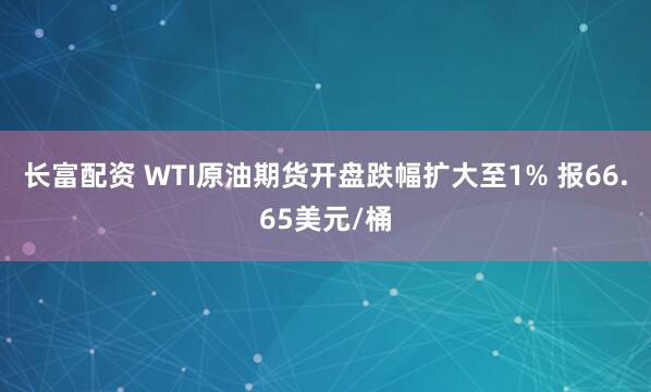 长富配资 WTI原油期货开盘跌幅扩大至1% 报66.65美元/桶