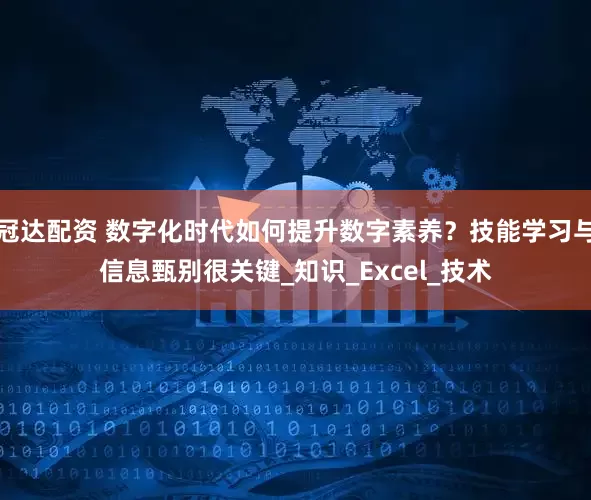 冠达配资 数字化时代如何提升数字素养？技能学习与信息甄别很关键_知识_Excel_技术