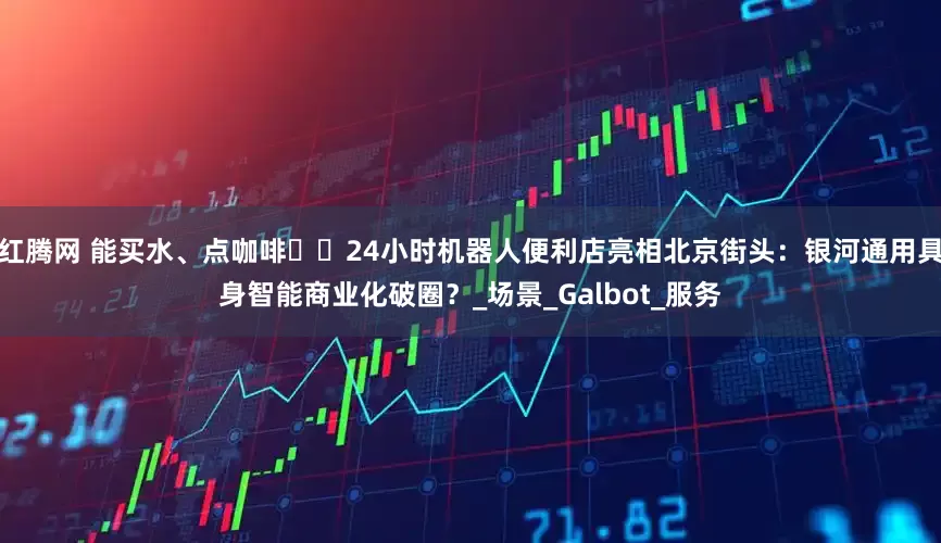 红腾网 能买水、点咖啡⋯⋯24小时机器人便利店亮相北京街头：银河通用具身智能商业化破圈？_场景_Galbot_服务