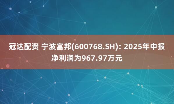 冠达配资 宁波富邦(600768.SH): 2025年中报净利润为967.97万元