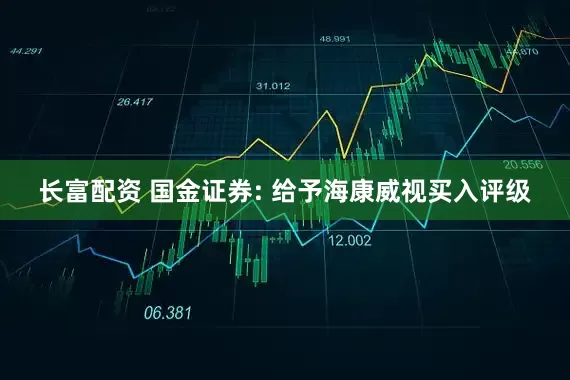 长富配资 国金证券: 给予海康威视买入评级