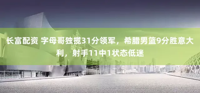 长富配资 字母哥独揽31分领军，希腊男篮9分胜意大利，射手11中1状态低迷