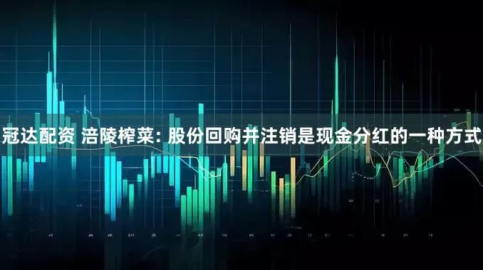 冠达配资 涪陵榨菜: 股份回购并注销是现金分红的一种方式