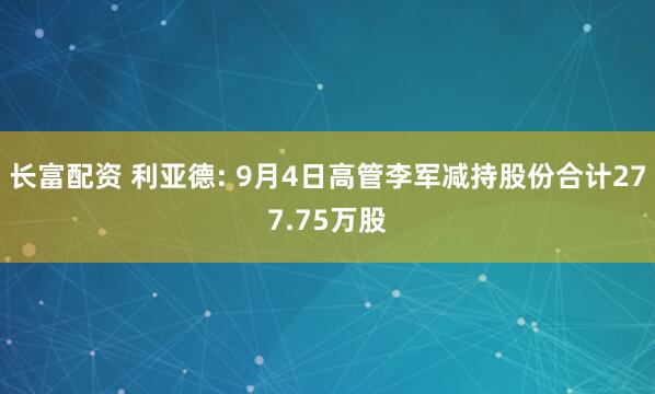 长富配资 利亚德: 9月4日高管李军减持股份合计277.75万股
