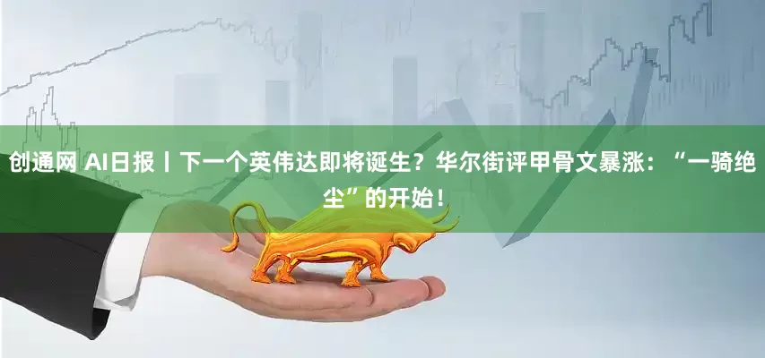创通网 AI日报丨下一个英伟达即将诞生？华尔街评甲骨文暴涨：“一骑绝尘”的开始！