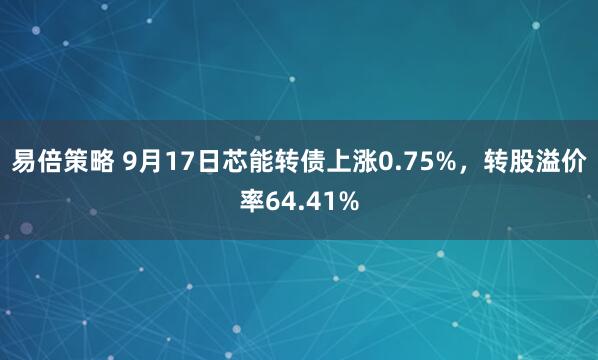 易倍策略 9月17日芯能转债上涨0.75%，转股溢价率64.41%
