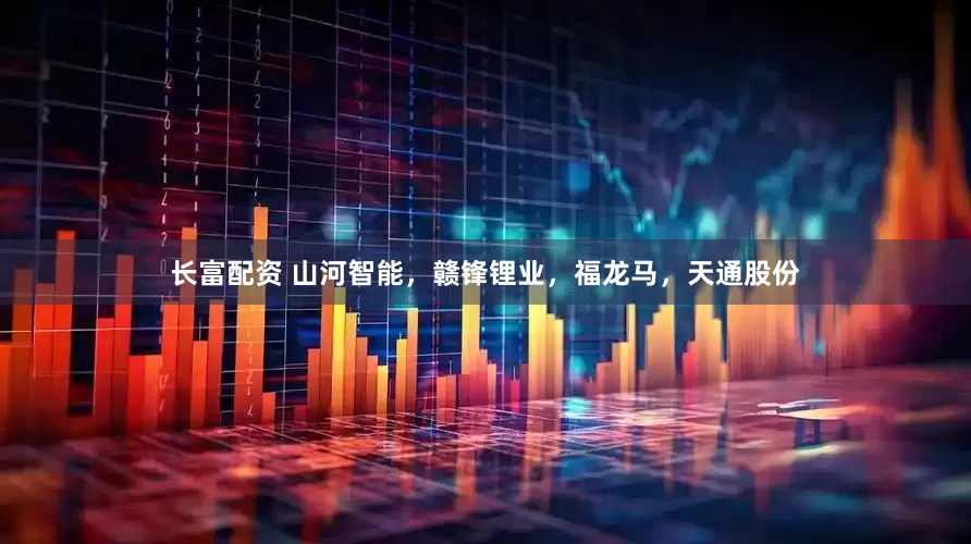 长富配资 山河智能，赣锋锂业，福龙马，天通股份