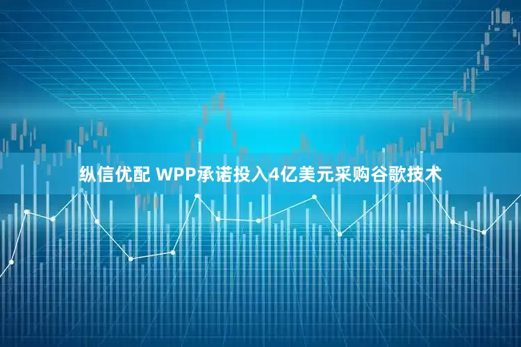 纵信优配 WPP承诺投入4亿美元采购谷歌技术