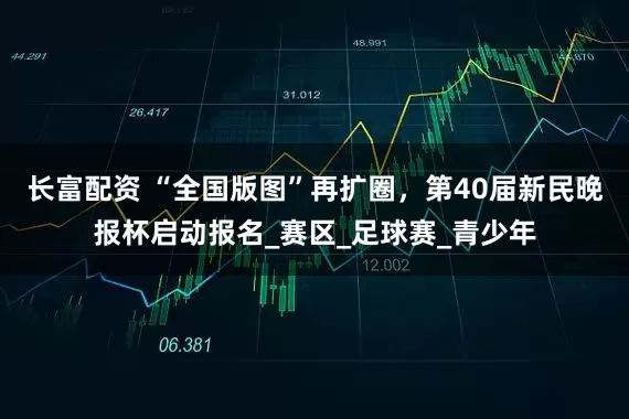 长富配资 “全国版图”再扩圈，第40届新民晚报杯启动报名_赛区_足球赛_青少年